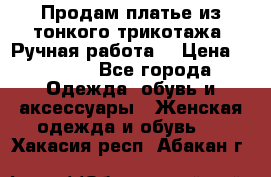 Продам платье из тонкого трикотажа. Ручная работа. › Цена ­ 2 000 - Все города Одежда, обувь и аксессуары » Женская одежда и обувь   . Хакасия респ.,Абакан г.